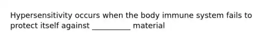 Hypersensitivity occurs when the body immune system fails to protect itself against __________ material