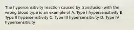 The hypersensitivity reaction caused by transfusion with the wrong blood type is an example of A. Type I hypersensitivity B. Type II hypersensitivity C. Type III hypersensitivity D. Type IV hypersensitivity