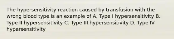 The hypersensitivity reaction caused by transfusion with the wrong blood type is an example of A. Type I hypersensitivity B. Type II hypersensitivity C. Type III hypersensitivity D. Type IV hypersensitivity