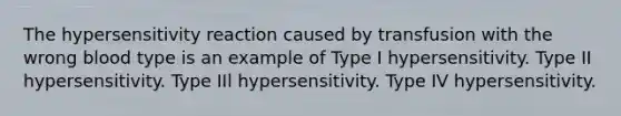 The hypersensitivity reaction caused by transfusion with the wrong blood type is an example of Type I hypersensitivity. Type II hypersensitivity. Type IIl hypersensitivity. Type IV hypersensitivity.