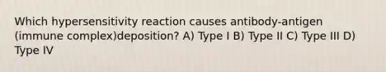 Which hypersensitivity reaction causes antibody-antigen (immune complex)deposition? A) Type I B) Type II C) Type III D) Type IV