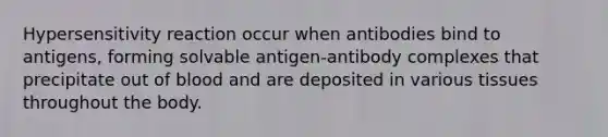 Hypersensitivity reaction occur when antibodies bind to antigens, forming solvable antigen-antibody complexes that precipitate out of blood and are deposited in various tissues throughout the body.