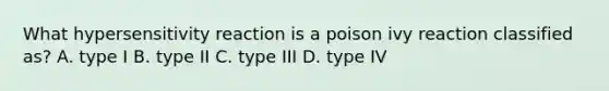 What hypersensitivity reaction is a poison ivy reaction classified as? A. type I B. type II C. type III D. type IV