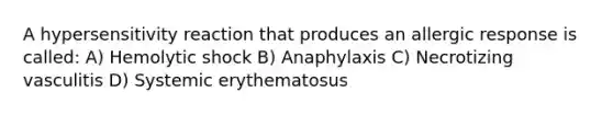 A hypersensitivity reaction that produces an allergic response is called: A) Hemolytic shock B) Anaphylaxis C) Necrotizing vasculitis D) Systemic erythematosus