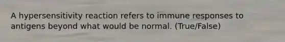 A hypersensitivity reaction refers to immune responses to antigens beyond what would be normal. (True/False)