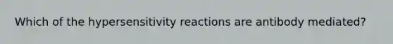 Which of the <a href='https://www.questionai.com/knowledge/kgqY8W7tk7-hypersensitivity-reactions' class='anchor-knowledge'>hypersensitivity reactions</a> are antibody mediated?