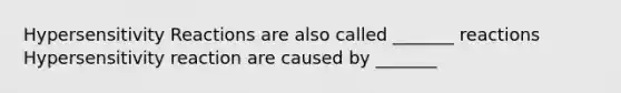 Hypersensitivity Reactions are also called _______ reactions Hypersensitivity reaction are caused by _______