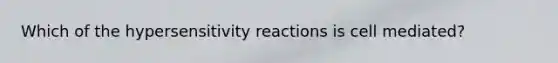 Which of the hypersensitivity reactions is cell mediated?