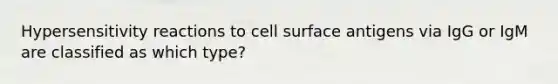 Hypersensitivity reactions to cell surface antigens via IgG or IgM are classified as which type?