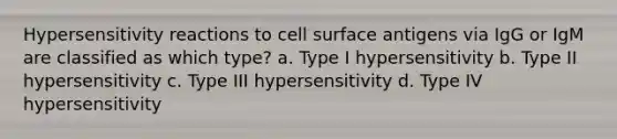 Hypersensitivity reactions to cell surface antigens via IgG or IgM are classified as which type? a. Type I hypersensitivity b. Type II hypersensitivity c. Type III hypersensitivity d. Type IV hypersensitivity