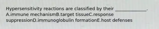 Hypersensitivity reactions are classified by their ______________. A.immune mechanismB.target tissueC.response suppressionD.immunoglobulin formationE.host defenses