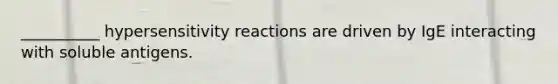 __________ <a href='https://www.questionai.com/knowledge/kgqY8W7tk7-hypersensitivity-reactions' class='anchor-knowledge'>hypersensitivity reactions</a> are driven by IgE interacting with soluble antigens.