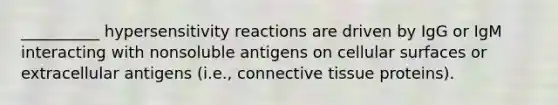 __________ hypersensitivity reactions are driven by IgG or IgM interacting with nonsoluble antigens on cellular surfaces or extracellular antigens (i.e., connective tissue proteins).