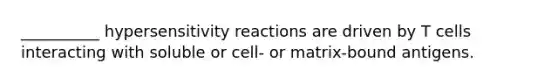 __________ <a href='https://www.questionai.com/knowledge/kgqY8W7tk7-hypersensitivity-reactions' class='anchor-knowledge'>hypersensitivity reactions</a> are driven by T cells interacting with soluble or cell- or matrix-bound antigens.