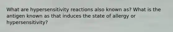 What are hypersensitivity reactions also known as? What is the antigen known as that induces the state of allergy or hypersensitivity?
