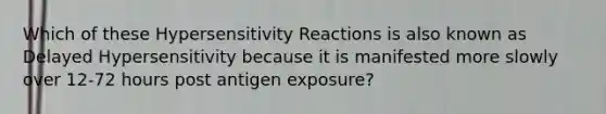 Which of these Hypersensitivity Reactions is also known as Delayed Hypersensitivity because it is manifested more slowly over 12-72 hours post antigen exposure?