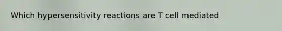 Which hypersensitivity reactions are T cell mediated