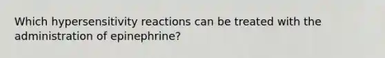 Which hypersensitivity reactions can be treated with the administration of epinephrine?