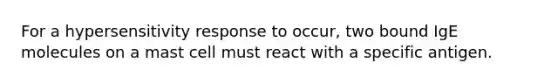 For a hypersensitivity response to occur, two bound IgE molecules on a mast cell must react with a specific antigen.