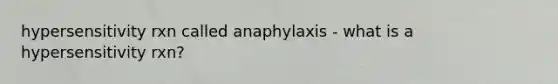 hypersensitivity rxn called anaphylaxis - what is a hypersensitivity rxn?