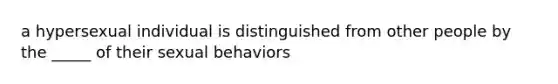 a hypersexual individual is distinguished from other people by the _____ of their sexual behaviors