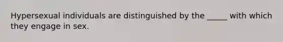 Hypersexual individuals are distinguished by the _____ with which they engage in sex.