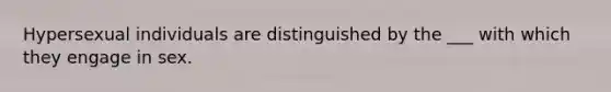 Hypersexual individuals are distinguished by the ___ with which they engage in sex.