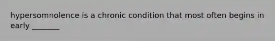 hypersomnolence is a chronic condition that most often begins in early _______