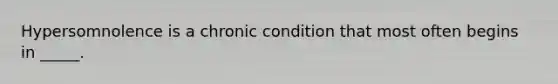 Hypersomnolence is a chronic condition that most often begins in _____.