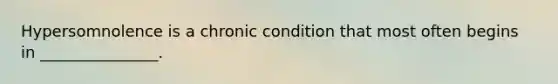 Hypersomnolence is a chronic condition that most often begins in _______________.