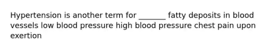 Hypertension is another term for _______ fatty deposits in blood vessels low blood pressure high blood pressure chest pain upon exertion