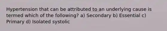 Hypertension that can be attributed to an underlying cause is termed which of the following? a) Secondary b) Essential c) Primary d) Isolated systolic
