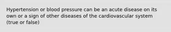 Hypertension or blood pressure can be an acute disease on its own or a sign of other diseases of the cardiovascular system (true or false)