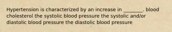 Hypertension is characterized by an increase in ________. blood cholesterol the systolic blood pressure the systolic and/or diastolic blood pressure the diastolic blood pressure