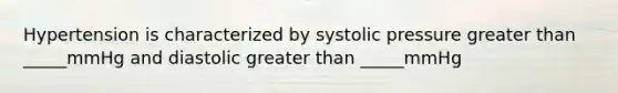 Hypertension is characterized by systolic pressure greater than _____mmHg and diastolic greater than _____mmHg