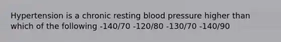 Hypertension is a chronic resting blood pressure higher than which of the following -140/70 -120/80 -130/70 -140/90