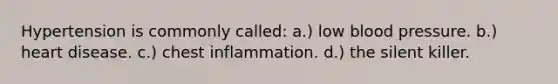 Hypertension is commonly called: a.) low blood pressure. b.) heart disease. c.) chest inflammation. d.) the silent killer.