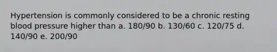 Hypertension is commonly considered to be a chronic resting blood pressure higher than a. 180/90 b. 130/60 c. 120/75 d. 140/90 e. 200/90