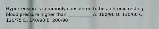 Hypertension is commonly considered to be a chronic resting blood pressure higher than __________. A. 180/90 B. 130/60 C. 120/75 D. 140/90 E. 200/90