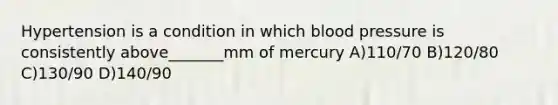 Hypertension is a condition in which blood pressure is consistently above_______mm of mercury A)110/70 B)120/80 C)130/90 D)140/90