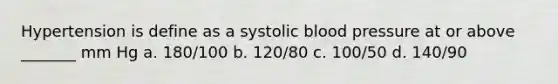 Hypertension is define as a systolic blood pressure at or above _______ mm Hg a. 180/100 b. 120/80 c. 100/50 d. 140/90