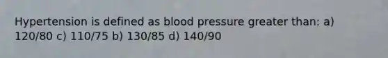 Hypertension is defined as blood pressure greater than: a) 120/80 c) 110/75 b) 130/85 d) 140/90