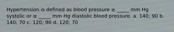 Hypertension is defined as blood pressure ≥ _____ mm Hg systolic or ≥ _____ mm Hg diastolic blood pressure. a. 140; 90 b. 140; 70 c. 120; 90 d. 120; 70