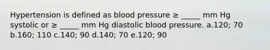 Hypertension is defined as blood pressure ≥ _____ mm Hg systolic or ≥ _____ mm Hg diastolic blood pressure. a.120; 70 b.160; 110 c.140; 90 d.140; 70 e.120; 90