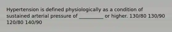 Hypertension is defined physiologically as a condition of sustained arterial pressure of __________ or higher. 130/80 130/90 120/80 140/90