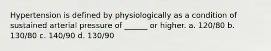 Hypertension is defined by physiologically as a condition of sustained arterial pressure of ______ or higher. a. 120/80 b. 130/80 c. 140/90 d. 130/90