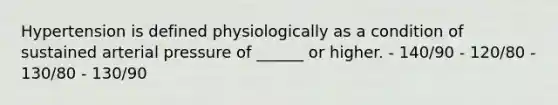 Hypertension is defined physiologically as a condition of sustained arterial pressure of ______ or higher. - 140/90 - 120/80 - 130/80 - 130/90