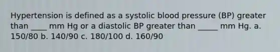 Hypertension is defined as a systolic blood pressure (BP) greater than ____ mm Hg or a diastolic BP greater than _____ mm Hg. a. 150/80 b. 140/90 c. 180/100 d. 160/90