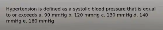 Hypertension is defined as a systolic blood pressure that is equal to or exceeds a. 90 mmHg b. 120 mmHg c. 130 mmHg d. 140 mmHg e. 160 mmHg