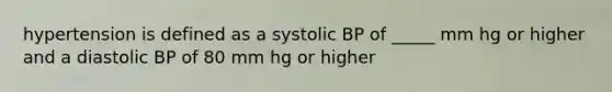 hypertension is defined as a systolic BP of _____ mm hg or higher and a diastolic BP of 80 mm hg or higher